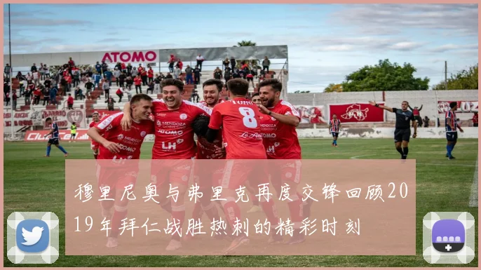 穆里尼奥与弗里克再度交锋回顾2019年拜仁战胜热刺的精彩时刻