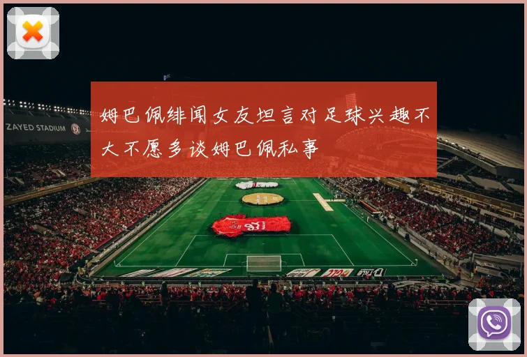 姆巴佩绯闻女友坦言对足球兴趣不大不愿多谈姆巴佩私事