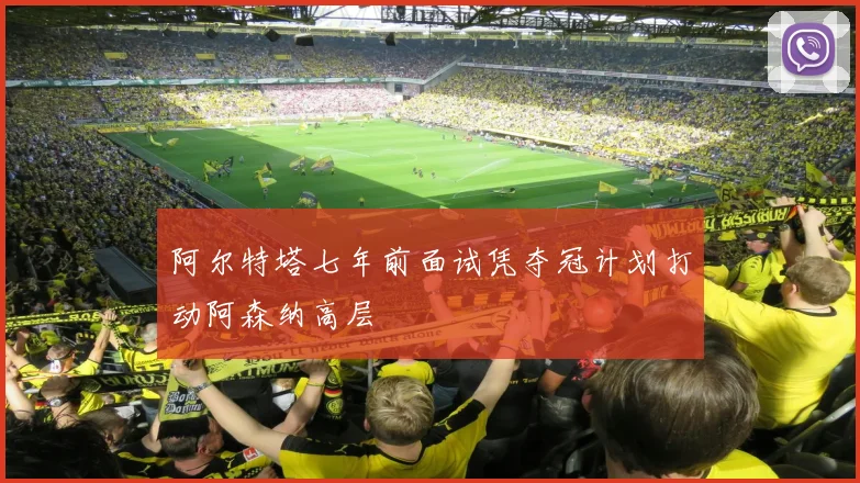 阿尔特塔七年前面试凭夺冠计划打动阿森纳高层