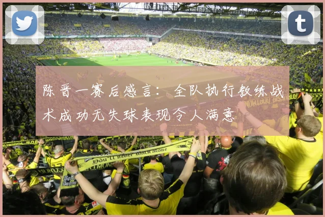 陈晋一赛后感言：全队执行教练战术成功无失球表现令人满意