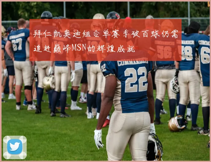拜仁凯奥迪组合单赛季破百球仍需追赶巅峰MSN的辉煌成就