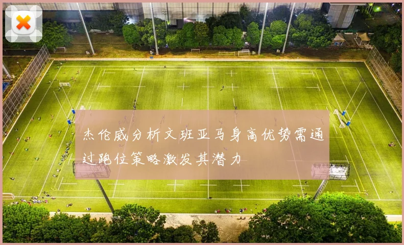 杰伦威分析文班亚马身高优势需通过跑位策略激发其潜力