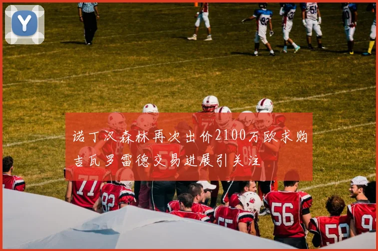诺丁汉森林再次出价2100万欧求购吉瓦罗雷德交易进展引关注