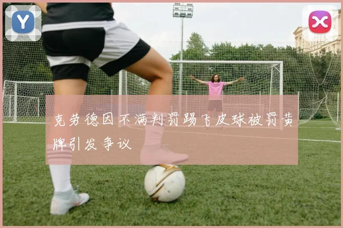 克劳德因不满判罚踢飞皮球被罚黄牌引发争议