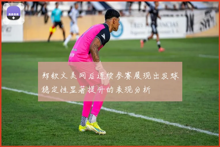 郑钦文美网后连续参赛展现出发球稳定性显著提升的表现分析
