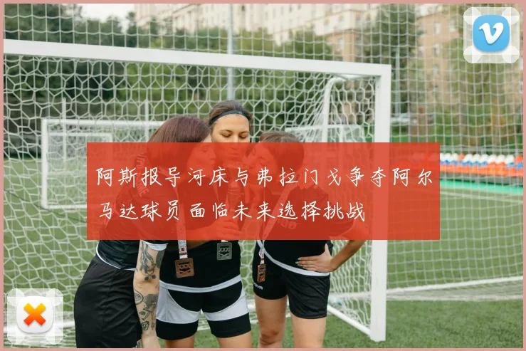 阿斯报导河床与弗拉门戈争夺阿尔马达球员面临未来选择挑战