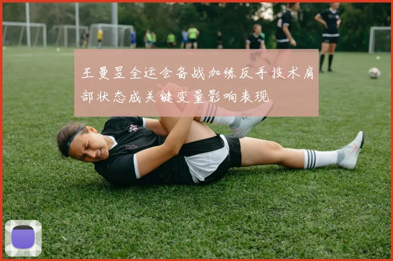 王曼昱全运会备战加练反手技术肩部状态成关键变量影响表现