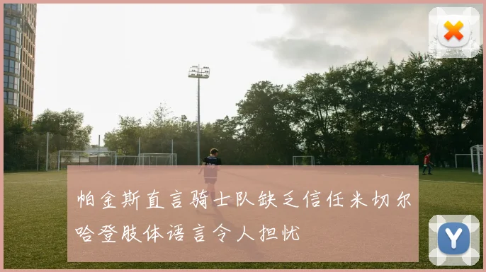 帕金斯直言骑士队缺乏信任米切尔哈登肢体语言令人担忧