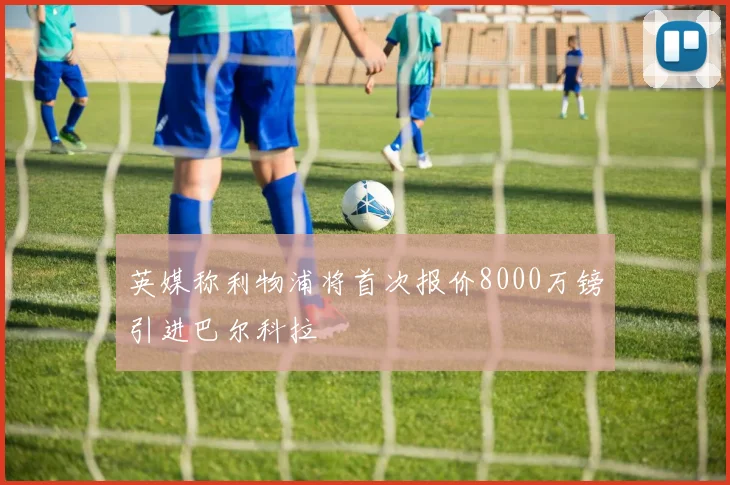 英媒称利物浦将首次报价8000万镑引进巴尔科拉