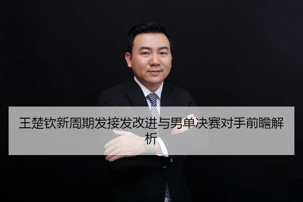 王楚钦新周期发接发改进与男单决赛对手前瞻解析