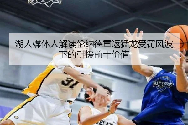 湖人媒体人解读伦纳德重返猛龙受罚风波下的引援前十价值