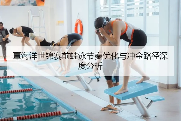 覃海洋世锦赛前蛙泳节奏优化与冲金路径深度分析