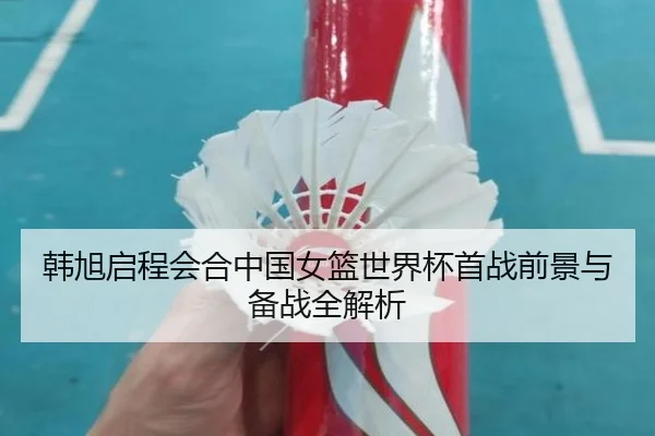 韩旭启程会合中国女篮世界杯首战前景与备战全解析